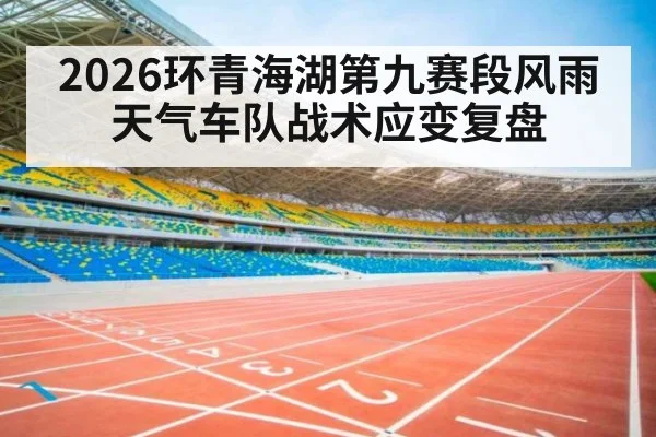 2026环青海湖第九赛段风雨天气车队战术应变复盘