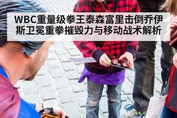 WBC重量级拳王泰森富里击倒乔伊斯卫冕重拳摧毁力与移动战术解析