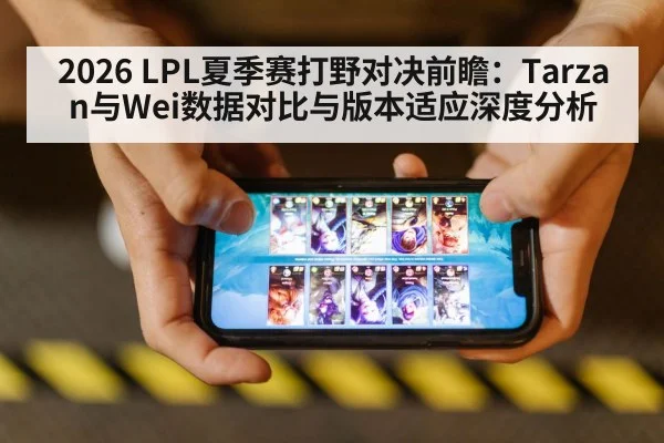 2026 LPL夏季赛打野对决前瞻：Tarzan与Wei数据对比与版本适应深度分析