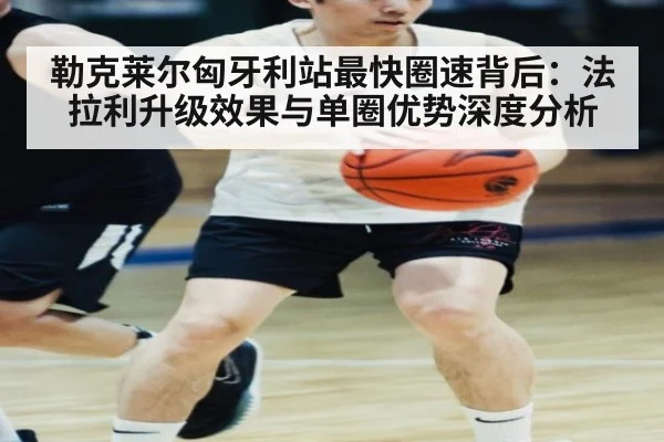 勒克莱尔匈牙利站最快圈速背后：法拉利升级效果与单圈优势深度分析