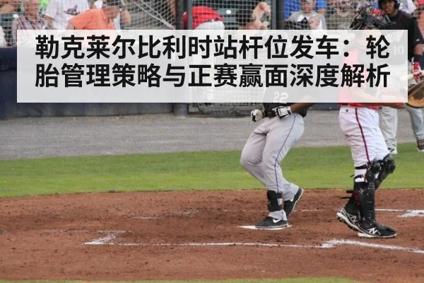 勒克莱尔比利时站杆位发车:轮胎管理策略与正赛赢面深度解析