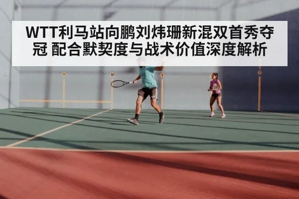 WTT利马站向鹏刘炜珊新混双首秀夺冠 配合默契度与战术价值深度解析