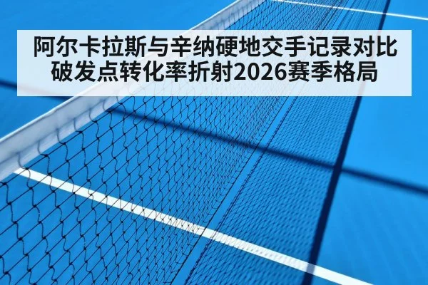 阿尔卡拉斯与辛纳硬地交手记录对比 破发点转化率折射2026赛季格局